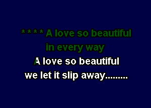 A love so beautiful
we let it slip away .........