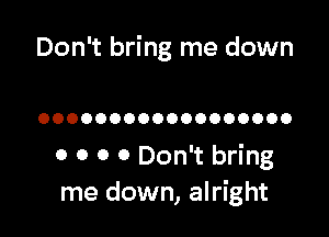 Don't bring me down

OOOOOOOOOOOOOOOOOO

0 0 0 0 Don't bring
me down, alright