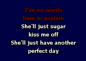 She'll just sugar

kiss me off
She'll just have another
perfect day