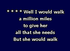 )k 3K )k )k Well I would walk

a million miles

to give her
all that she needs
But she would walk