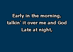 Early in the morning,
talkin' it over me and God

Late at night,