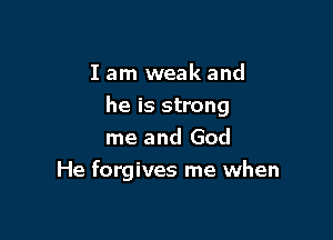 I am weak and

he is strong

me and God
He forgives me when