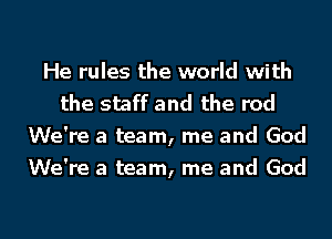 He rules the world with
the staff and the rod

We're a team, me and God
We're a team, me and God