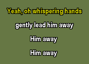 Yeah, oh whispering hands

gently lead him away
Him away

Him away