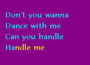 Don't you wanna
Dance with me

Can you handle

Handle me