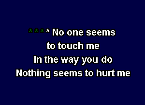 No one seems
to touch me

In the way you do
Nothing seems to hurt me