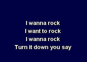 lwanna rock

I want to rock
I wanna rock
Turn it down you say