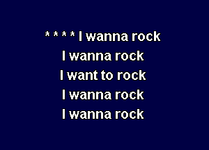 a I wanna rock
lwanna rock

I want to rock
I wanna rock
lwanna rock