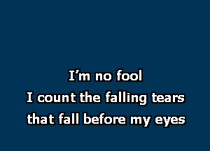 I'm no fool

I count the falling tears

that fall before my eyes