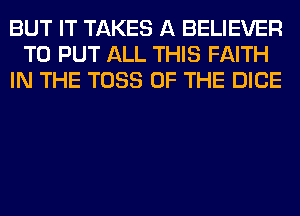 BUT IT TAKES A BELIEVER
TO PUT ALL THIS FAITH
IN THE TOSS OF THE DICE