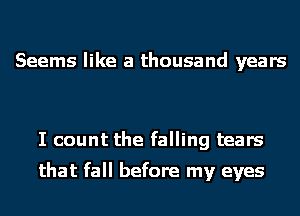 Seems like a thousand years

I count the falling tears

that fall before my eyes