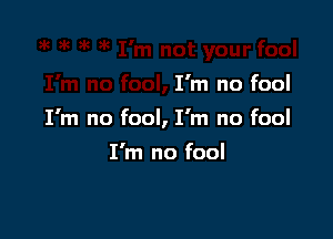 I'm no fool

I'm no fool, I'm no fool

I'm no fool