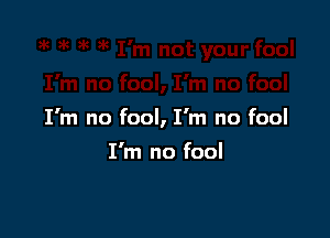 I'm no fool, I'm no fool

I'm no fool