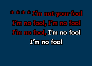 I'm no fool

I'm no fool