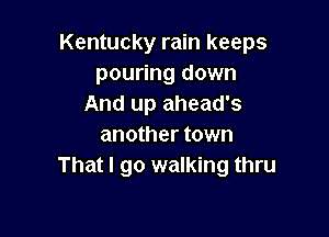 Kentucky rain keeps
pouring down
And up ahead's

another town
That I go walking thru