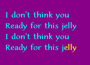 I don't think you
Ready for this jelly
I don't think you

Ready for this jelly