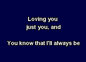 Loving you
just you, and

You know that I'll always be