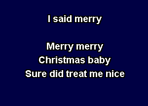 I said merry

Merry merry

Christmas baby
Sure did treat me nice