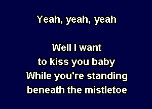 Yeah, yeah, yeah

Well I want

to kiss you baby
While you're standing
beneath the mistletoe