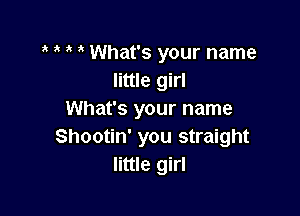 o o o o What's your name
little girl

What's your name
Shootin' you straight
little girl