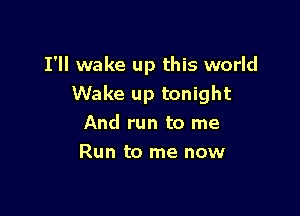 I'll wake up this world

Wake up tonight
And run to me
Run to me now