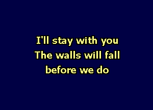 I'll stay with you

The walls will fall
before we do