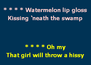)k )k )k )k Watermelon lip gloss
Kissing 'neath the swamp

That girl will throw a hissy