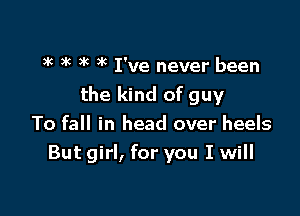 3k )k )'c 3k I've never been
the kind of guy

To fall in head over heels
But girl, for you I will