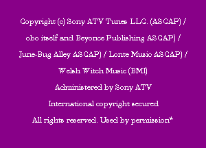 Copyright (c) Sony ATV Tum I..I..C (ASCAPJ I
obo itself and chonoc Publishing ASCAP) I
Inno-Bug Alhy ASCAP) l Lama Munic ASCAPH
Wclah Winch Music (8M1)
Admirnamod by Sony ATV
Inmtional copyright locumd

All rights mcx-acd. Used by pmown'