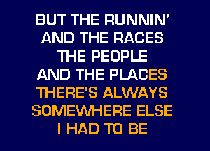 BUT THE RUNNIN'
AND THE RACES
THE PEOPLE
AND THE PLACES
THERE'S ALWAYS
SOMEWHERE ELSE

I HAD TO BE l