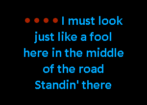 0 0 0 0 I must look
just like a fool

here in the middle
of the road
Standin' there