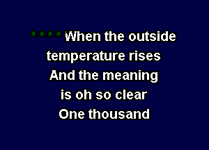 When the outside
temperature rises

And the meaning
is oh so clear
One thousand