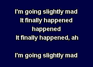 I'm going slightly mad
It finally happened
happened
It finally happened, ah

I'm going slightly mad