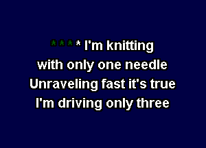 ' I'm knitting
with only one needle

Unraveling fast it's true
I'm driving only three