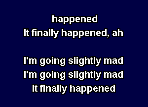 happened
It finally happened, ah

I'm going slightly mad
I'm going slightly mad
It finally happened