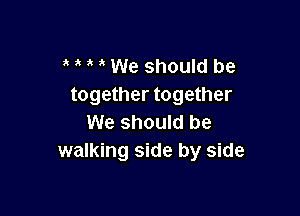 We should be
together together

We should be
walking side by side