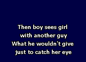 Then boy sees girl

with another guy
What he wouldn't give
just to catch her eye