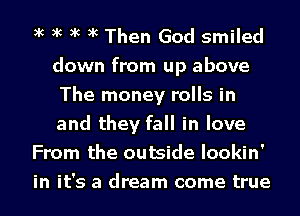 xc xc xc xc Then God smiled
down from up above
The money rolls in
and they fall in love

From the outside Iookin'

in it's a dream come true