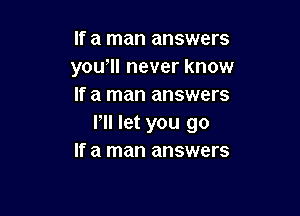 If a man answers
yowll never know
If a man answers

Pll let you go
If a man answers