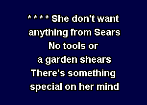 , She don't want

anything from Sears
No tools or

a garden shears
There's something
special on her mind