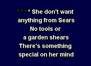 , She don't want
anything from Sears
No tools or

a garden shears
There's something
special on her mind