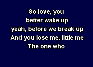 80 love, you
better wake up
yeah, before we break up

And you lose me, little me
The one who