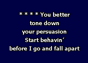 ?k 3k 3k )k You better

tone down

your persuasion
Start behavin'
before I go and fall apart