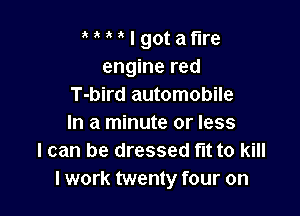 MMIgotat'lre
engine red
T-bird automobile

In a minute or less
I can be dressed flt to kill
lwork twenty four on