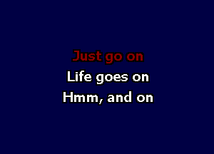Life goes on

Hmm, and on