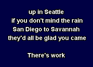 up in Seattle
if you don't mind the rain
San Diego to Savannah

they'd all be glad you came

There's work