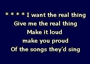 hk 3k )k )k I want the real thing

Give me the real thing
Make it loud

make you proud
0f the songs they'd sing