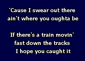 'Cause I swear out there
ain't where you oughta be

If there's a train movin'
fast down the tracks
I hope you caught it
