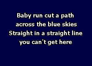 Baby run out a path
across the blue skies
Straight in a straight line
you can't get here