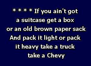 xc xc xc xc If you ain't got
a suitcase get a box
or an old brown paper sack
And pack it light or pack
it heavy take a truck
take a Chevy